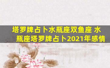 塔罗牌占卜水瓶座双鱼座 水瓶座塔罗牌占卜2021年感情